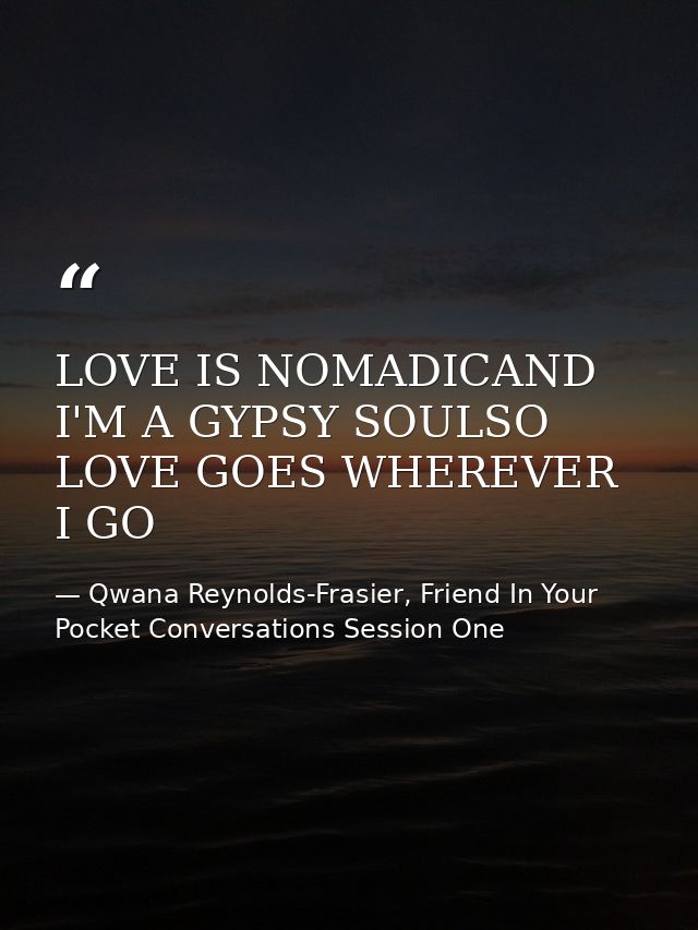 LOVE IS NOMADICAND I'M A GYPSY SOULSO LOVE GOES WHEREVER I GO — Qwana Reynolds-Frasier, Friend In Your Pocket Conversations Session One