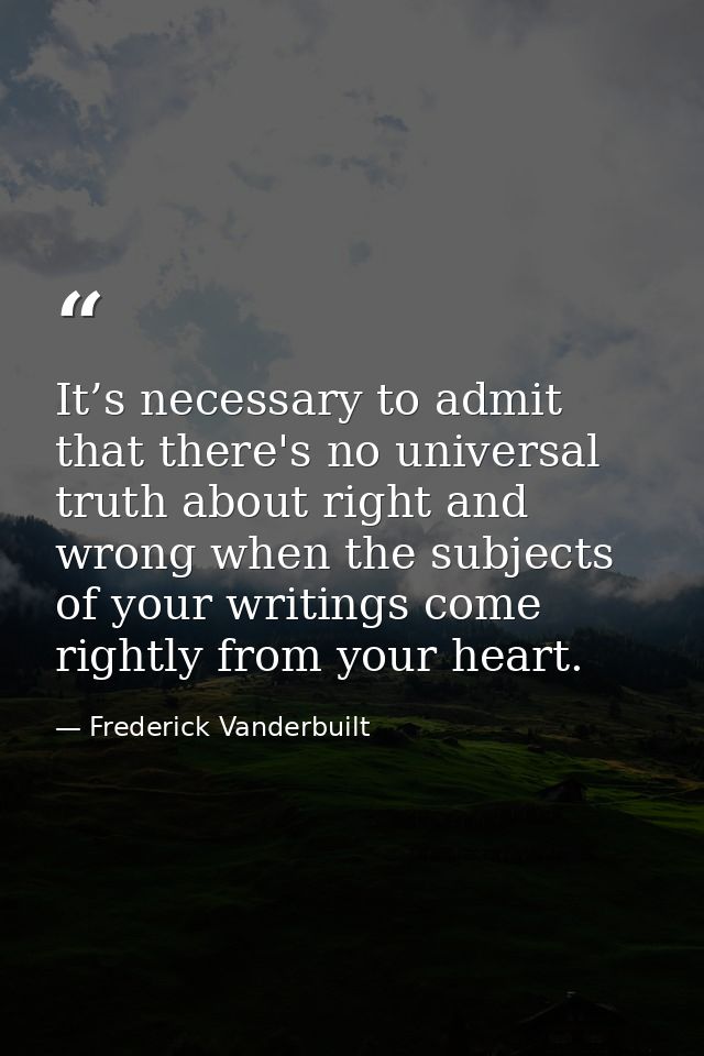 It’s necessary to admit that there's no universal truth about right and wrong when the subjects of your writings come ri — Frederick Vanderbuilt