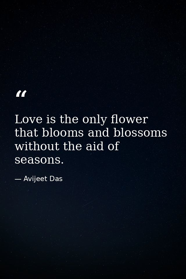 Love is the only flower that blooms and blossoms without the aid of seasons. — Avijeet Das