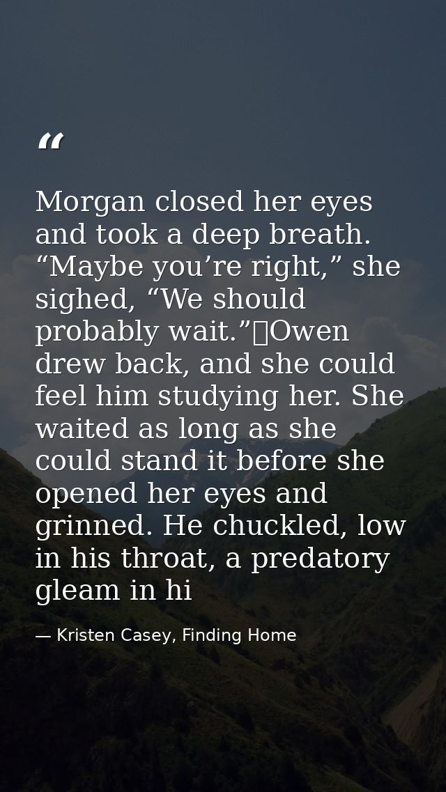 Morgan closed her eyes and took a deep breath. “Maybe you’re right,” she sighed, “We should probably wait.”	Owen drew ba — Kristen Casey, Finding Home