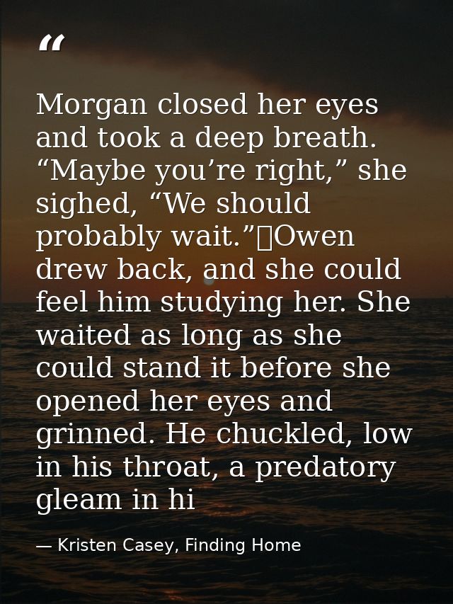 Morgan closed her eyes and took a deep breath. “Maybe you’re right,” she sighed, “We should probably wait.”	Owen drew ba — Kristen Casey, Finding Home