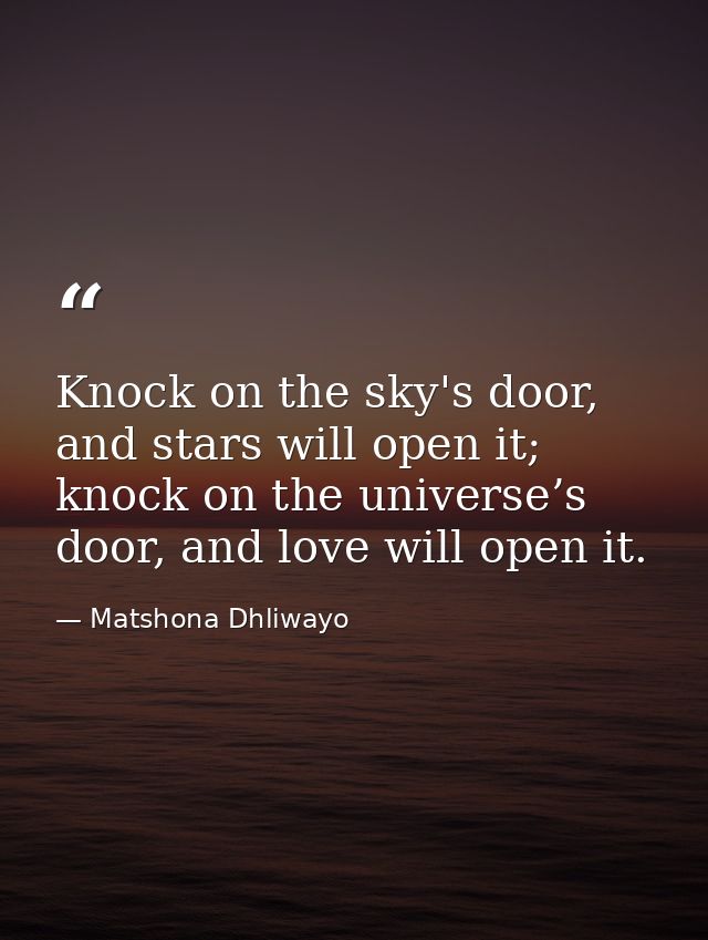 Knock on the sky's door, and stars will open it; knock on the universe’s door, and love will open it. — Matshona Dhliwayo