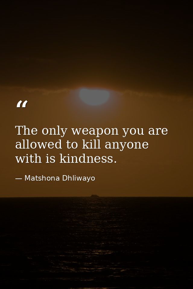 The only weapon you are allowed to kill anyone with is kindness. — Matshona Dhliwayo