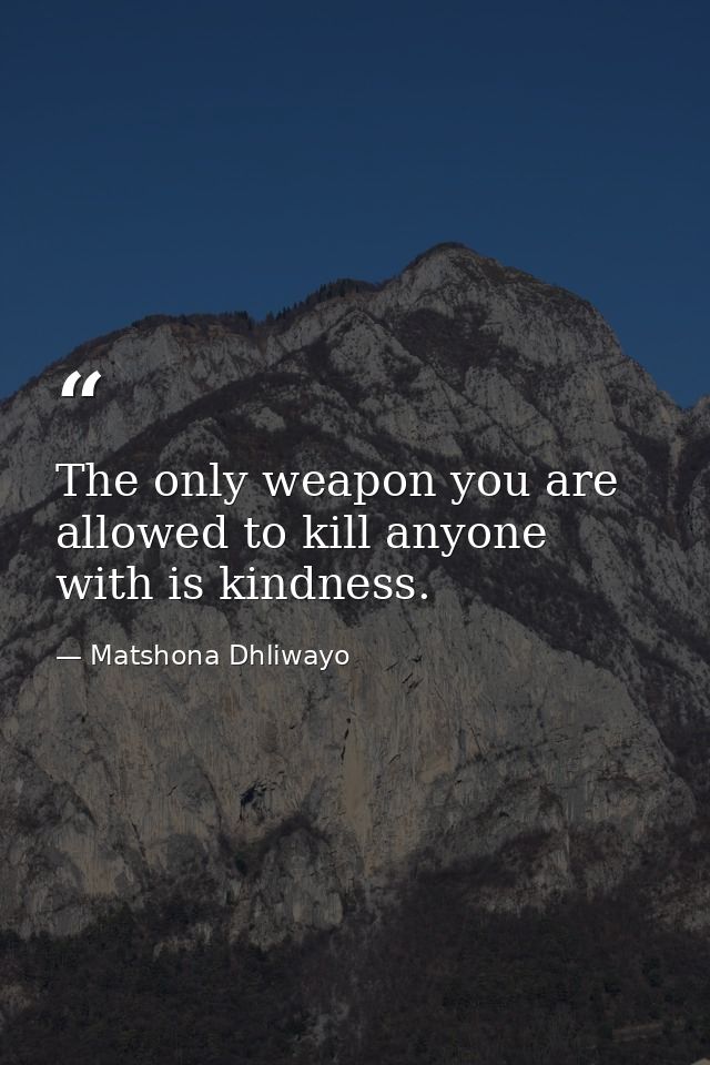 The only weapon you are allowed to kill anyone with is kindness. — Matshona Dhliwayo
