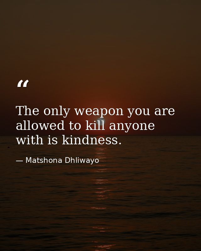 The only weapon you are allowed to kill anyone with is kindness. — Matshona Dhliwayo