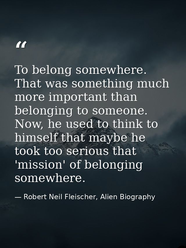 To belong somewhere. That was something much more important than belonging to someone. Now, he used to think to himself  — Robert Neil Fleischer, Alien Biography