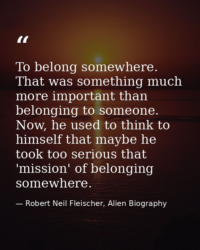 To belong somewhere. That was something much more important than belonging to someone. Now, he used to think to himself  — Robert Neil Fleischer, Alien Biography