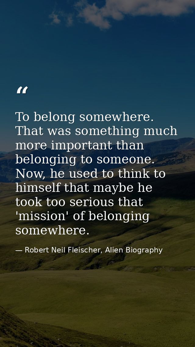 To belong somewhere. That was something much more important than belonging to someone. Now, he used to think to himself  — Robert Neil Fleischer, Alien Biography