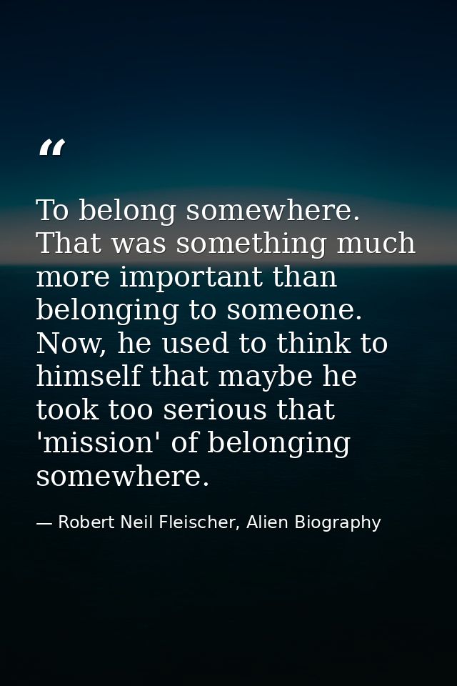 To belong somewhere. That was something much more important than belonging to someone. Now, he used to think to himself  — Robert Neil Fleischer, Alien Biography