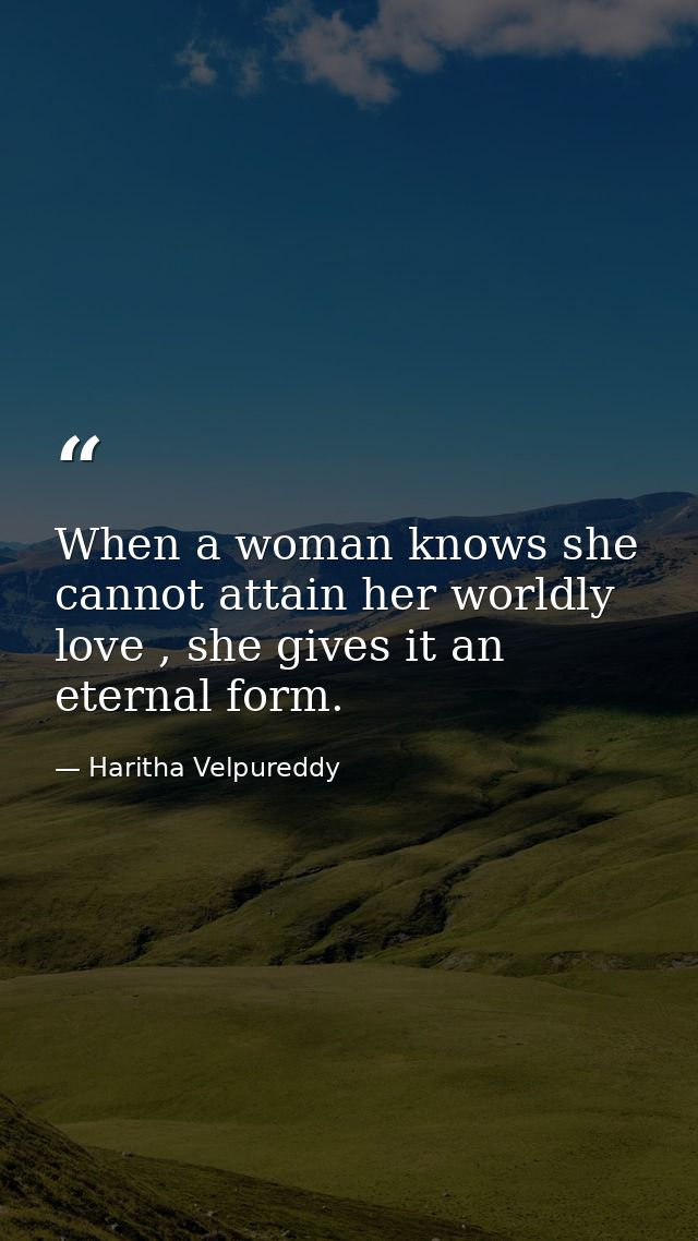 When a woman knows she cannot attain her worldly love , she gives it an eternal form. — Haritha Velpureddy