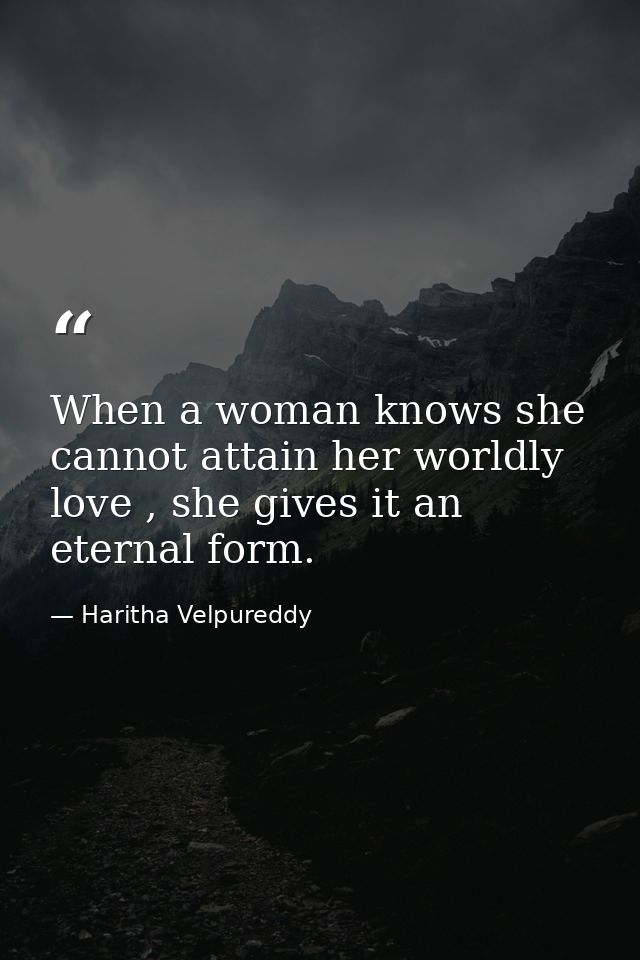 When a woman knows she cannot attain her worldly love , she gives it an eternal form. — Haritha Velpureddy