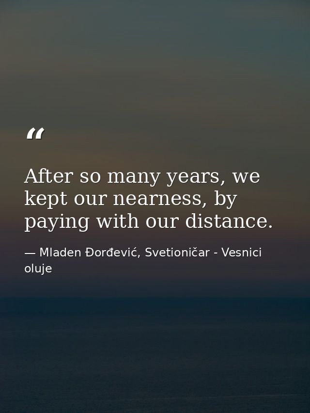 After so many years, we kept our nearness, by paying with our distance. — Mladen Đorđević, Svetioničar - Vesnici oluje