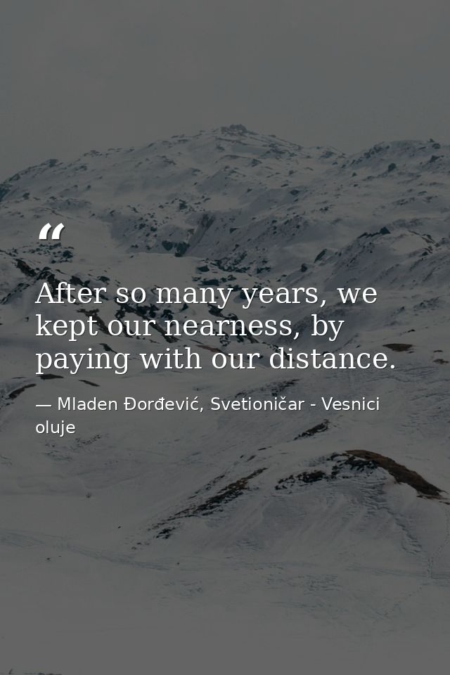 After so many years, we kept our nearness, by paying with our distance. — Mladen Đorđević, Svetioničar - Vesnici oluje