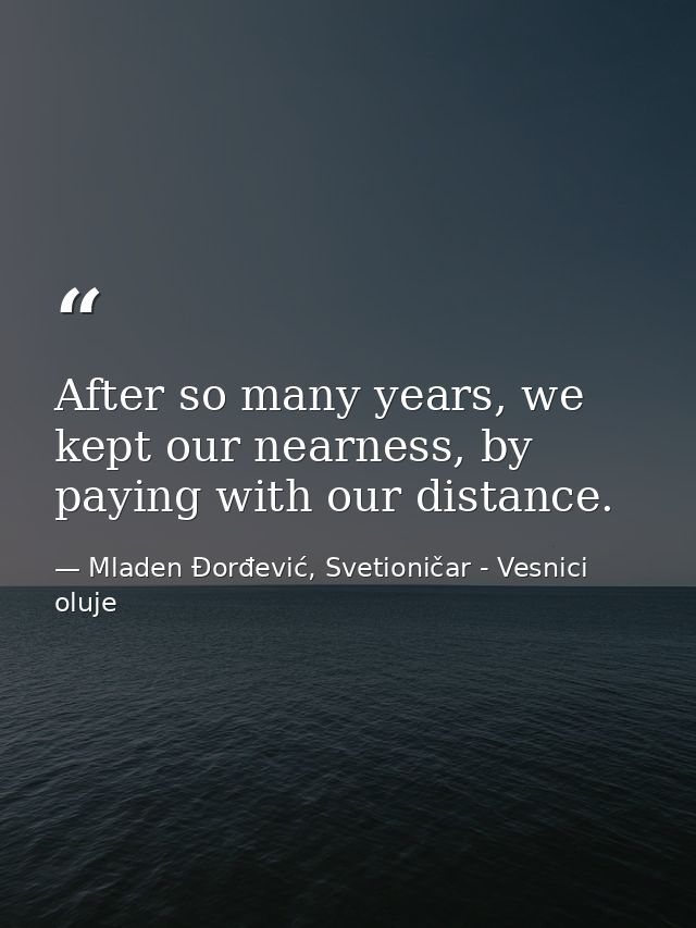 After so many years, we kept our nearness, by paying with our distance. — Mladen Đorđević, Svetioničar - Vesnici oluje