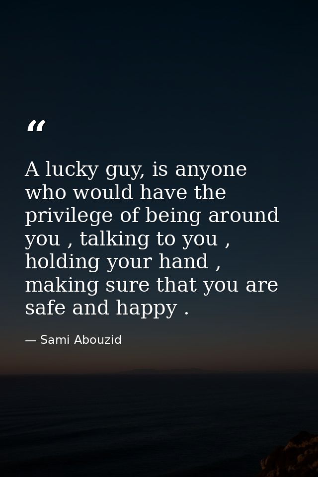 A lucky guy, is anyone who would have the privilege of being around you , talking to you , holding your hand , making su — Sami Abouzid