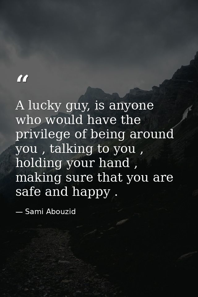 A lucky guy, is anyone who would have the privilege of being around you , talking to you , holding your hand , making su — Sami Abouzid
