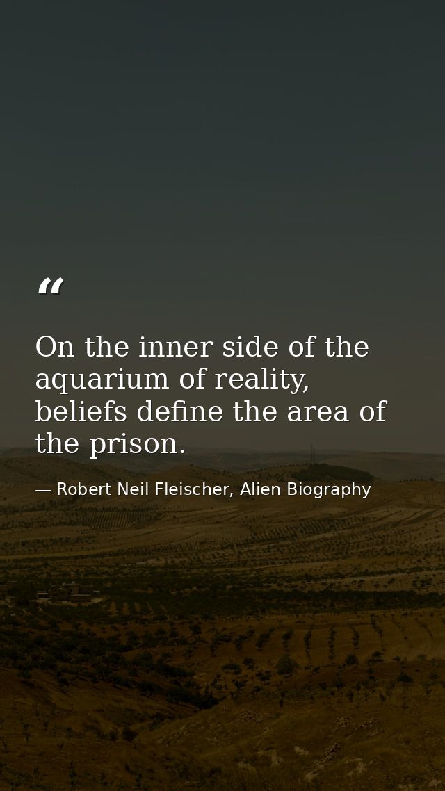 On the inner side of the aquarium of reality, beliefs define the area of the prison. — Robert Neil Fleischer, Alien Biography