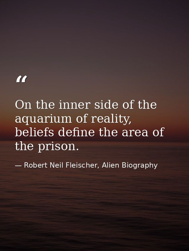 On the inner side of the aquarium of reality, beliefs define the area of the prison. — Robert Neil Fleischer, Alien Biography