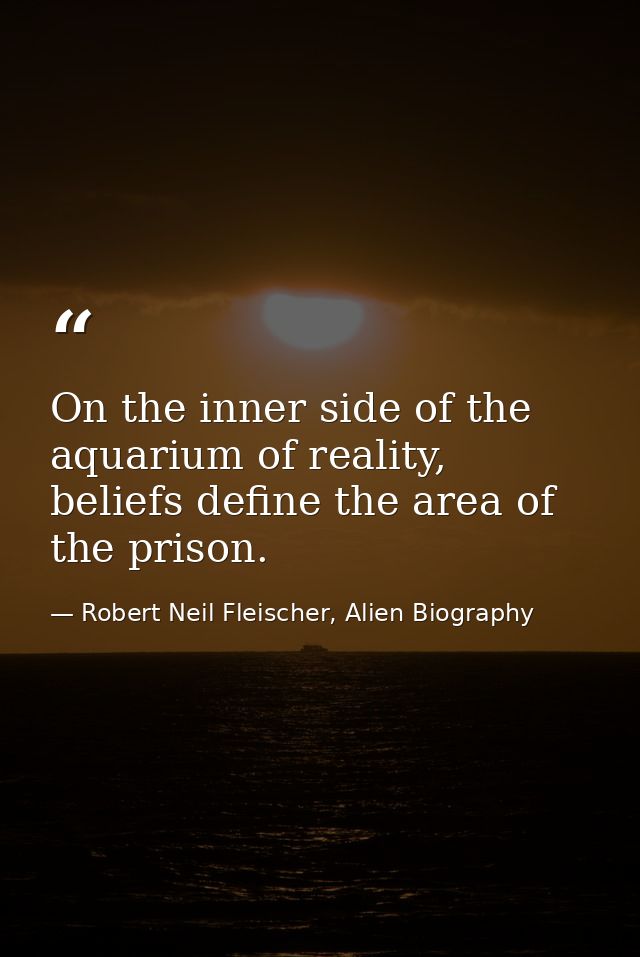 On the inner side of the aquarium of reality, beliefs define the area of the prison. — Robert Neil Fleischer, Alien Biography