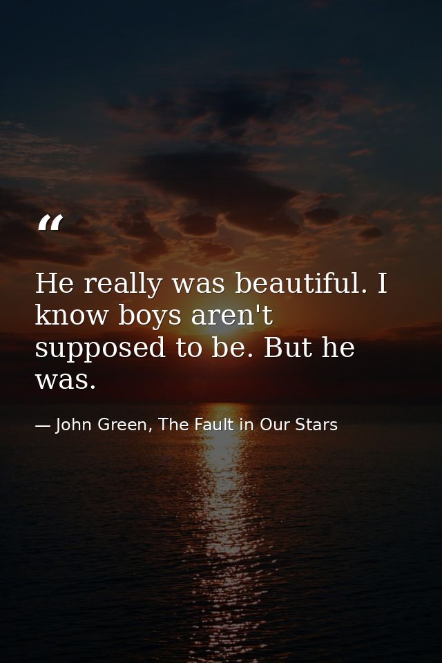 He really was beautiful. I know boys aren't supposed to be. But he was. — John Green, The Fault in Our Stars