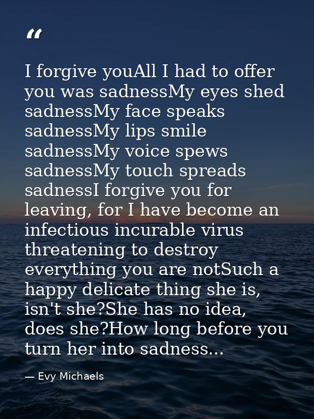 I forgive youAll I had to offer you was sadnessMy eyes shed sadnessMy face speaks sadnessMy lips smile sadnessMy voice s — Evy Michaels
