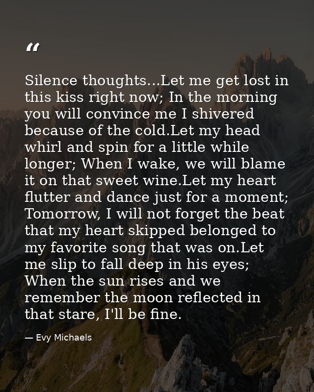 Silence thoughts...Let me get lost in this kiss right now; In the morning you will convince me I shivered because of the — Evy Michaels
