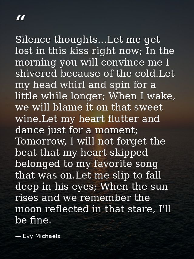 Silence thoughts...Let me get lost in this kiss right now; In the morning you will convince me I shivered because of the — Evy Michaels