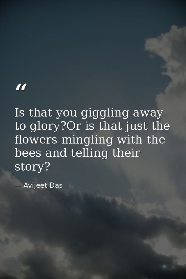 Is that you giggling away to glory?Or is that just the flowers mingling with the bees and telling their story? — Avijeet Das