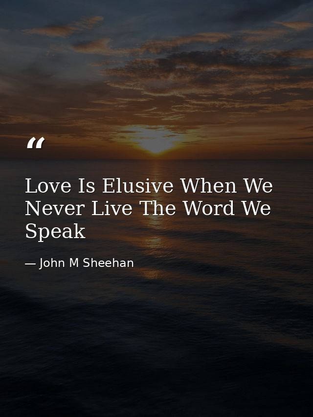 Love Is Elusive When We Never Live The Word We Speak — John M Sheehan