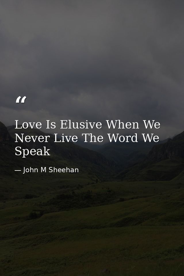 Love Is Elusive When We Never Live The Word We Speak — John M Sheehan