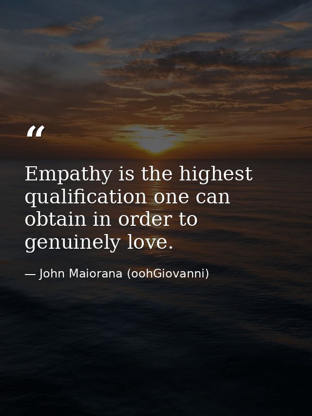 Empathy is the highest qualification one can obtain in order to genuinely love. — John Maiorana (oohGiovanni)