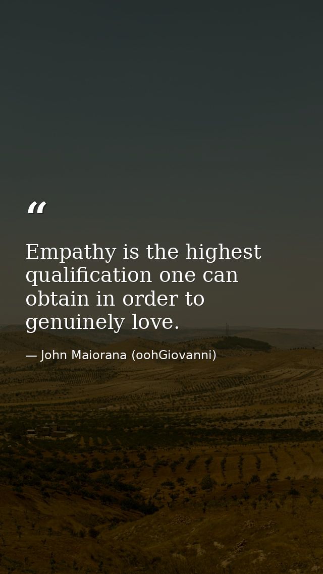 Empathy is the highest qualification one can obtain in order to genuinely love. — John Maiorana (oohGiovanni)