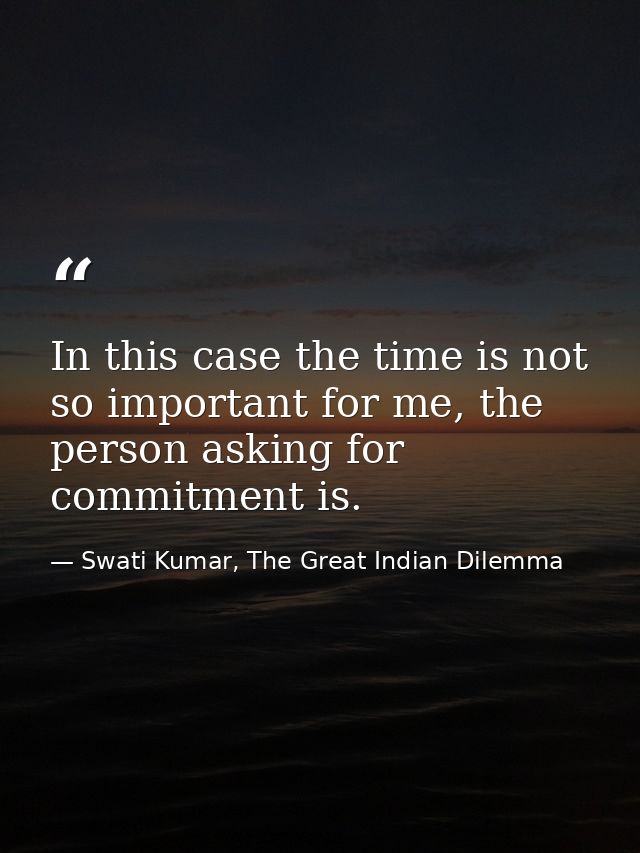 In this case the time is not so important for me, the person asking for commitment is. — Swati Kumar, The Great Indian Dilemma