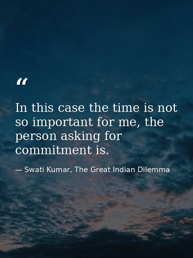 In this case the time is not so important for me, the person asking for commitment is. — Swati Kumar, The Great Indian Dilemma