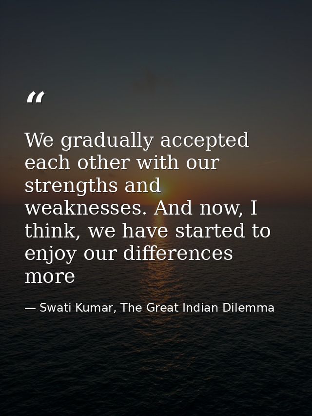 We gradually accepted each other with our strengths and weaknesses. And now, I think, we have started to enjoy our diffe — Swati Kumar, The Great Indian Dilemma
