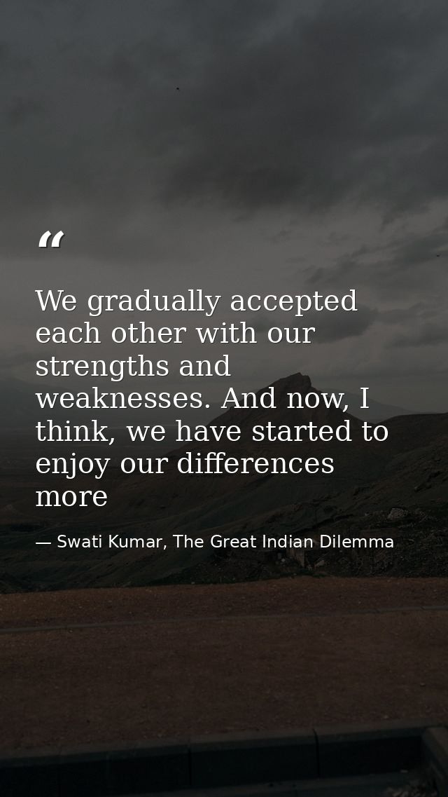 We gradually accepted each other with our strengths and weaknesses. And now, I think, we have started to enjoy our diffe — Swati Kumar, The Great Indian Dilemma