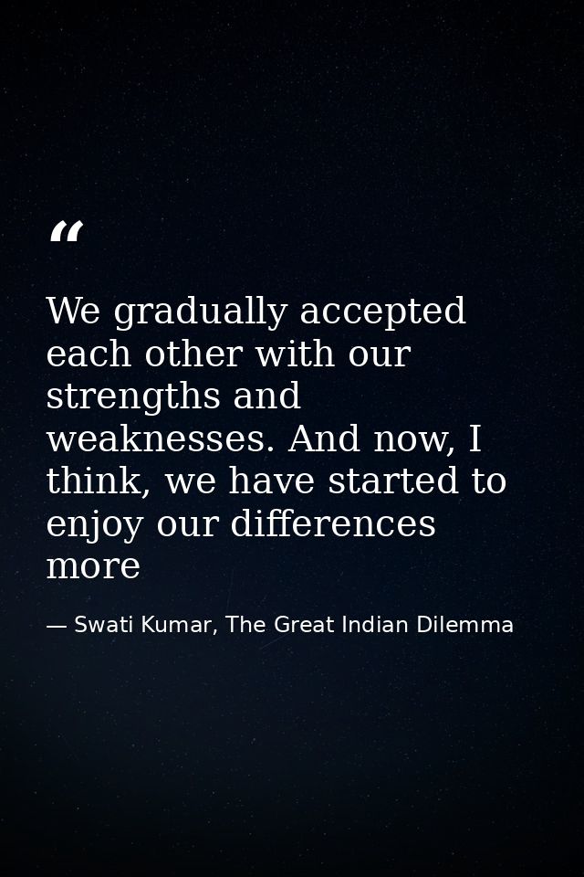 We gradually accepted each other with our strengths and weaknesses. And now, I think, we have started to enjoy our diffe — Swati Kumar, The Great Indian Dilemma