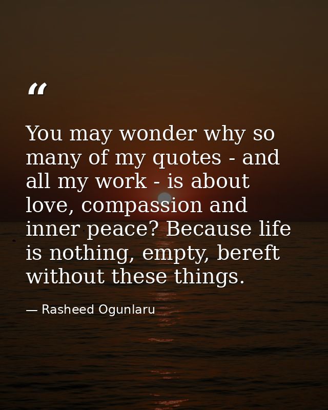 You may wonder why so many of my quotes - and all my work - is about love, compassion and inner peace? Because life is n — Rasheed Ogunlaru