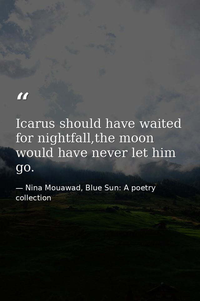 Icarus should have waited for nightfall,the moon would have never let him go. — Nina Mouawad, Blue Sun: A poetry collection