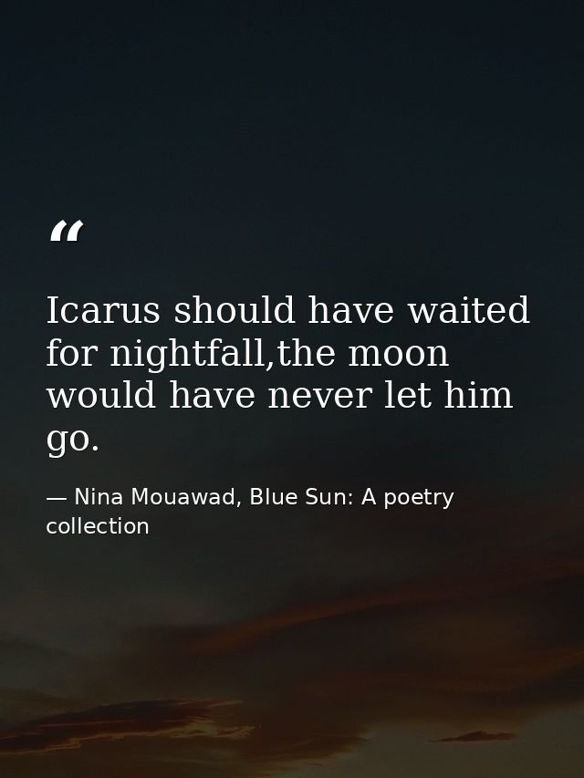 Icarus should have waited for nightfall,the moon would have never let him go. — Nina Mouawad, Blue Sun: A poetry collection