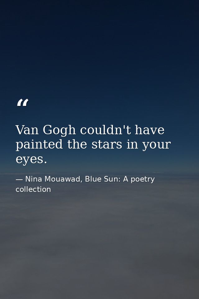 Van Gogh couldn't have painted the stars in your eyes. — Nina Mouawad, Blue Sun: A poetry collection