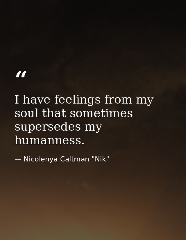 I have feelings from my soul that sometimes supersedes my humanness. — Nicolenya Caltman "Nik"
