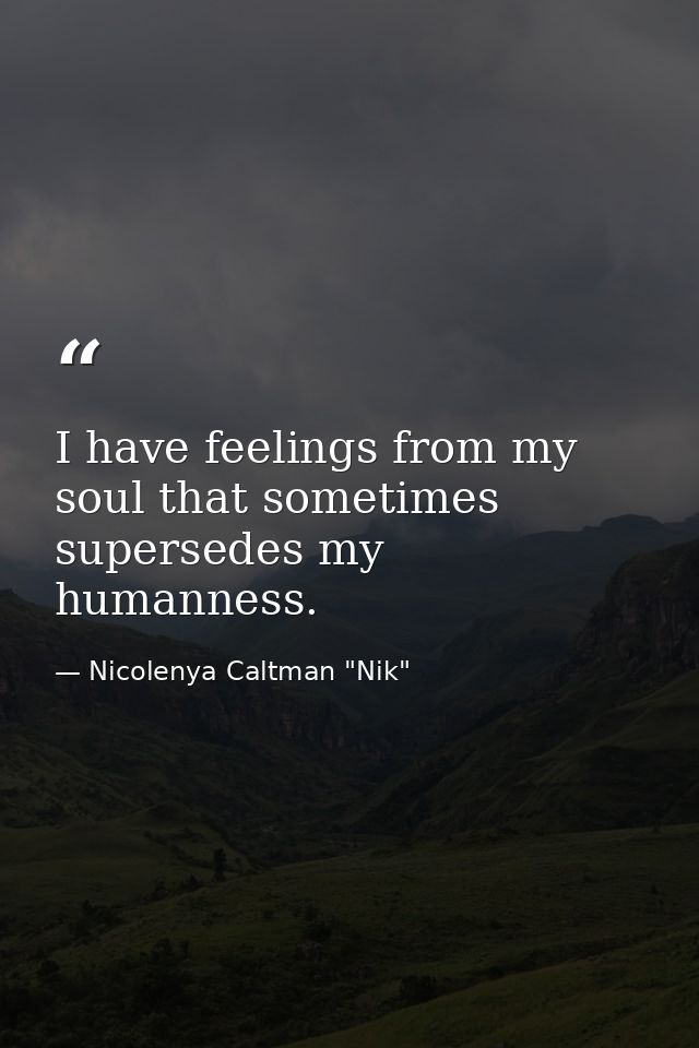 I have feelings from my soul that sometimes supersedes my humanness. — Nicolenya Caltman "Nik"
