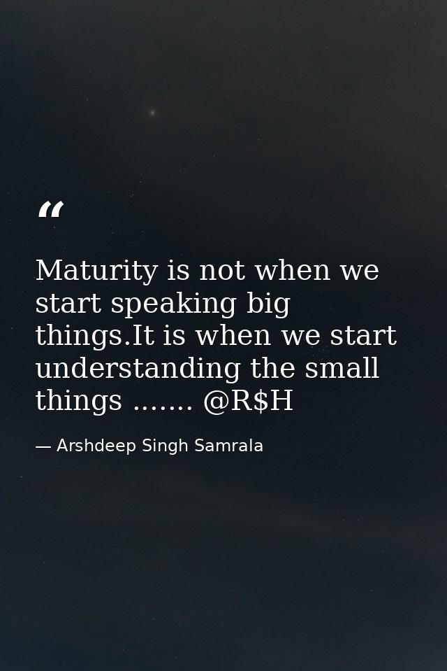 Maturity is not when we start speaking big things.It is when we start understanding the small things ....... @R$H — Arshdeep Singh Samrala