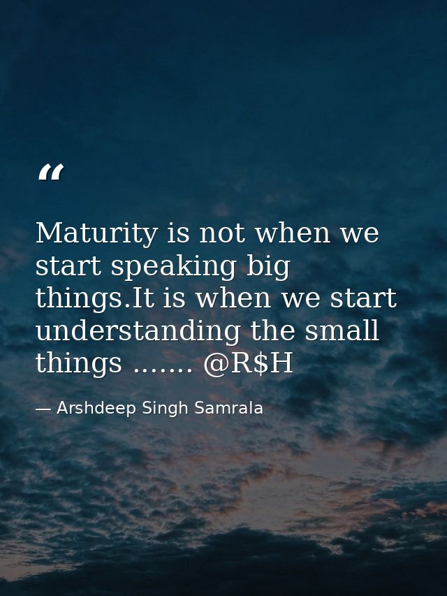 Maturity is not when we start speaking big things.It is when we start understanding the small things ....... @R$H — Arshdeep Singh Samrala