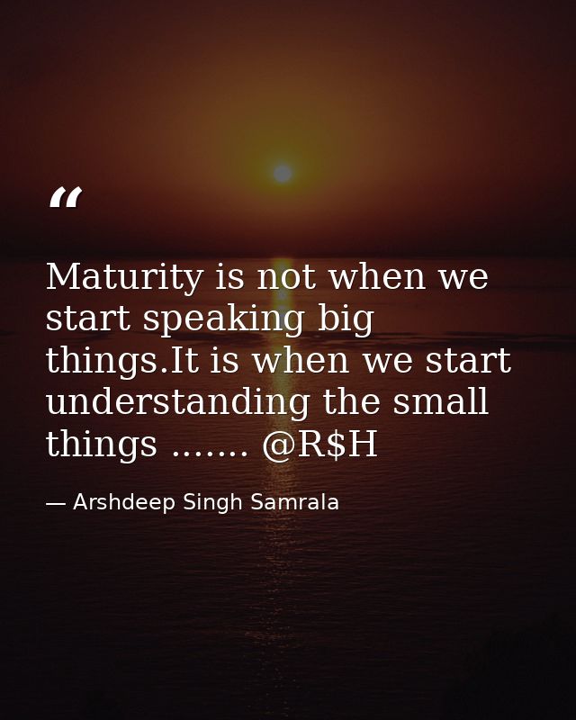 Maturity is not when we start speaking big things.It is when we start understanding the small things ....... @R$H — Arshdeep Singh Samrala