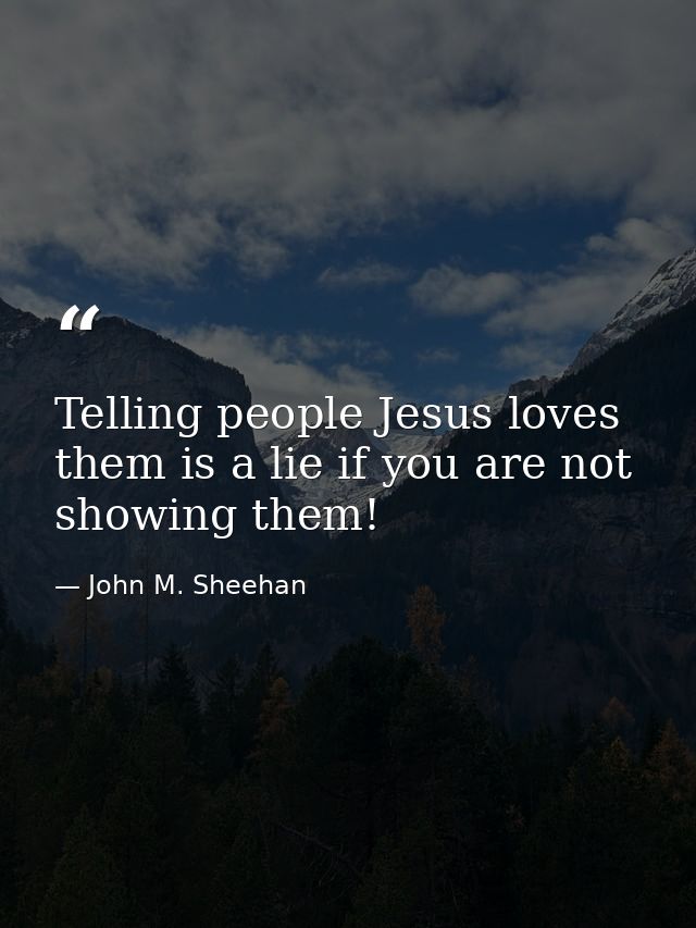 Telling people Jesus loves them is a lie if you are not showing them! — John M. Sheehan