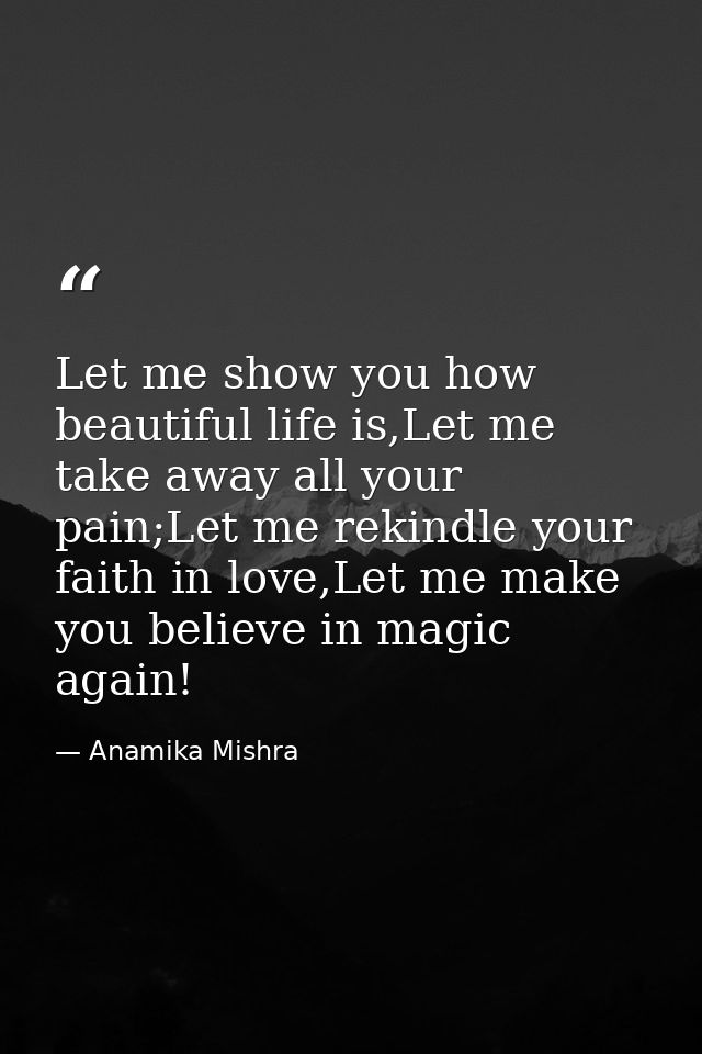 Let me show you how beautiful life is,Let me take away all your pain;Let me rekindle your faith in love,Let me make you  — Anamika Mishra