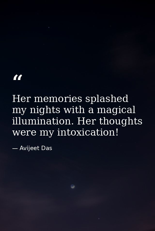 Her memories splashed my nights with a magical illumination. Her thoughts were my intoxication! — Avijeet Das