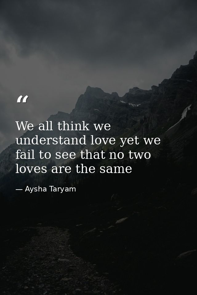 We all think we understand love yet we fail to see that no two loves are the same — Aysha Taryam